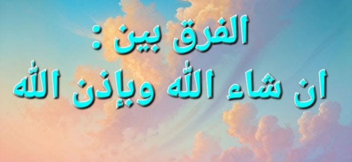 الفرق بين إن شاء الله وبإذن الله