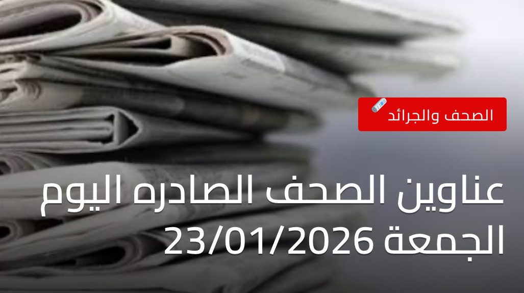 عناوين الصحف الصادره اليوم الجمعة 23/01/2026
