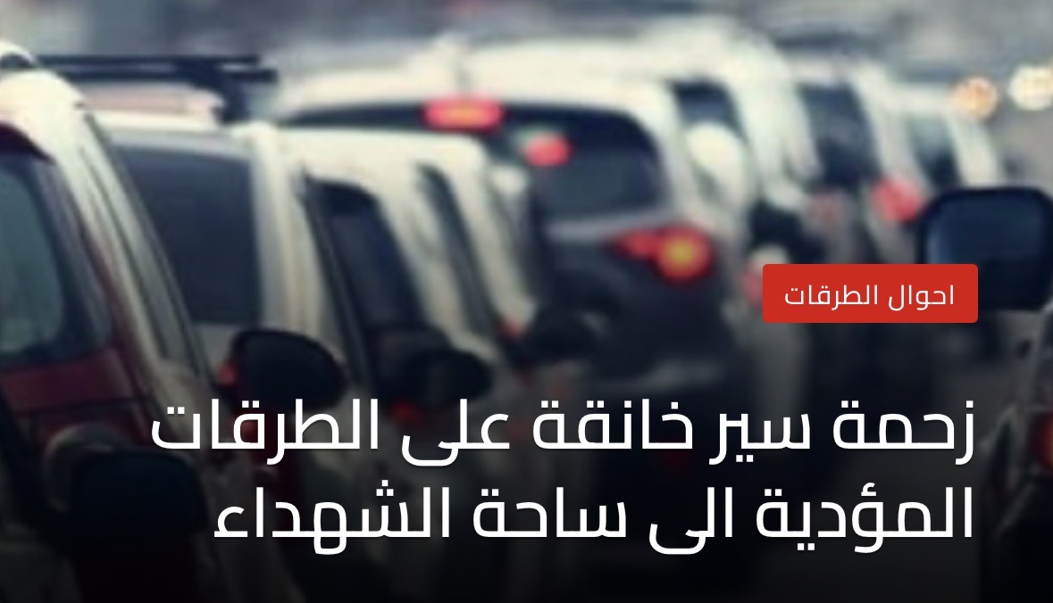 زحمة سير خانقة على الطرقات المؤدية الى ساحة الشهداء